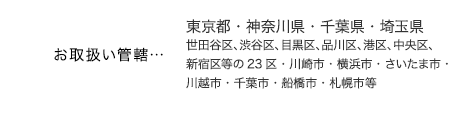 東京都・神奈川県・千葉県・埼玉県
世田谷区、渋谷区、目黒区、品川区、港区、中央区、新宿区等の23区・川崎市・横浜市・さいたま市・川越市・千葉市・船橋市・札幌市等